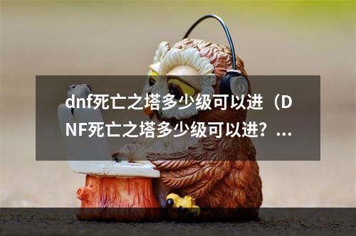 dnf死亡之塔多少级可以进（DNF死亡之塔多少级可以进？攻略分析！）