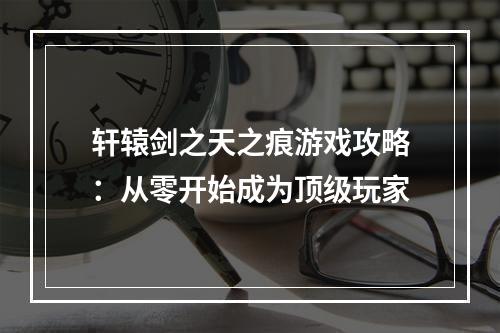 轩辕剑之天之痕游戏攻略：从零开始成为顶级玩家