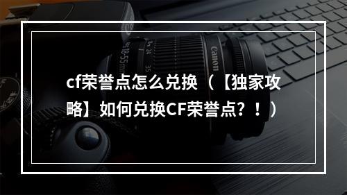 cf荣誉点怎么兑换（【独家攻略】如何兑换CF荣誉点？！）