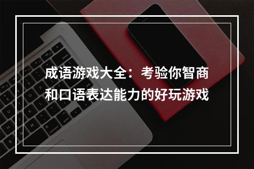 成语游戏大全：考验你智商和口语表达能力的好玩游戏