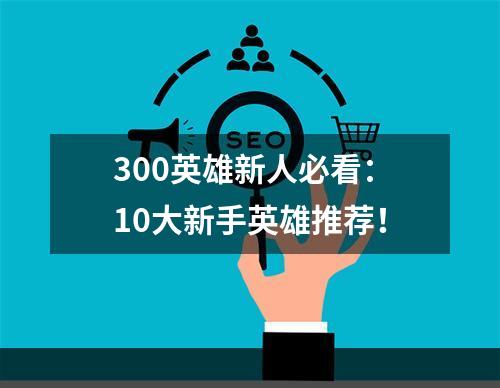 300英雄新人必看：10大新手英雄推荐！