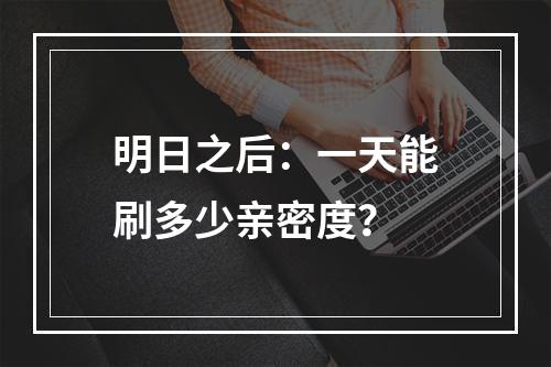 明日之后：一天能刷多少亲密度？