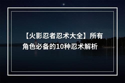 【火影忍者忍术大全】所有角色必备的10种忍术解析