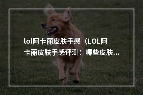 lol阿卡丽皮肤手感（LOL阿卡丽皮肤手感评测：哪些皮肤手感最佳？）