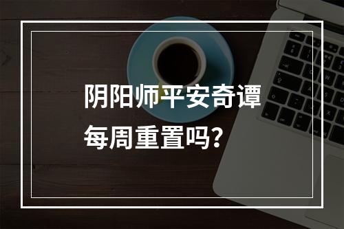 阴阳师平安奇谭每周重置吗？