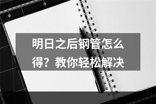 明日之后钢管怎么得？教你轻松解决