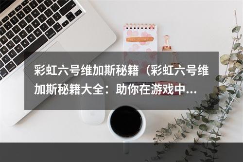 彩虹六号维加斯秘籍（彩虹六号维加斯秘籍大全：助你在游戏中获得胜利）