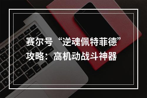 赛尔号“逆魂佩特菲德”攻略：高机动战斗神器