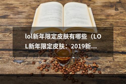 lol新年限定皮肤有哪些（LOL新年限定皮肤：2019新年贺岁系列新品限时上架）