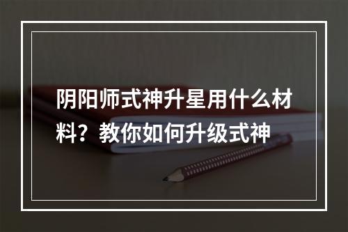 阴阳师式神升星用什么材料？教你如何升级式神