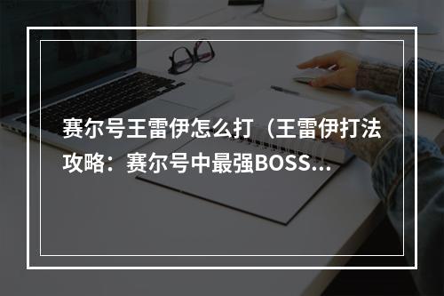 赛尔号王雷伊怎么打（王雷伊打法攻略：赛尔号中最强BOSS之一）