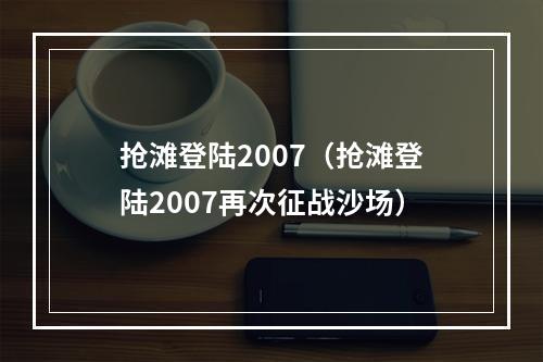 抢滩登陆2007（抢滩登陆2007再次征战沙场）