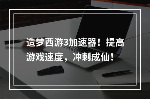 造梦西游3加速器！提高游戏速度，冲刺成仙！