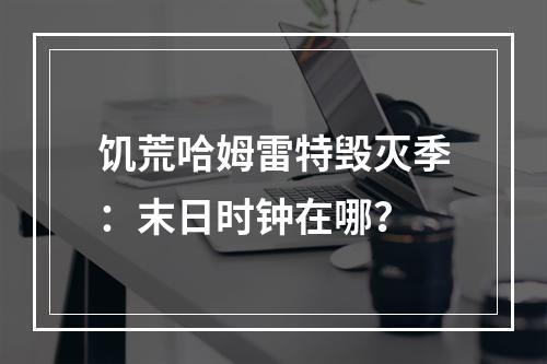 饥荒哈姆雷特毁灭季：末日时钟在哪？