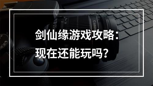 剑仙缘游戏攻略：现在还能玩吗？