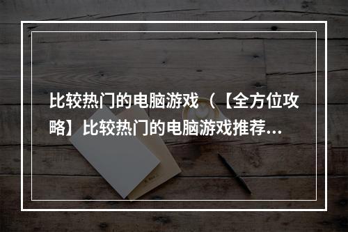 比较热门的电脑游戏（【全方位攻略】比较热门的电脑游戏推荐）