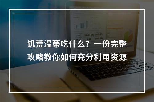 饥荒温蒂吃什么？一份完整攻略教你如何充分利用资源