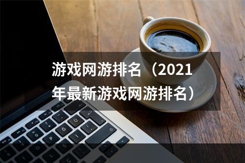 游戏网游排名（2021年最新游戏网游排名）