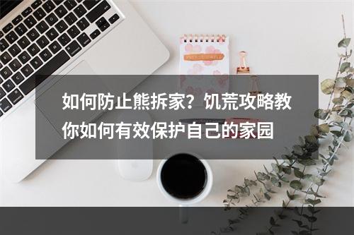 如何防止熊拆家？饥荒攻略教你如何有效保护自己的家园