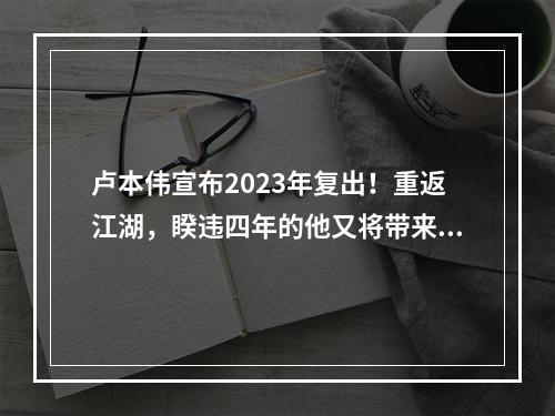 卢本伟宣布2023年复出！重返江湖，睽违四年的他又将带来怎样的精彩表演呢？以下是我们为您带来的攻略预测。