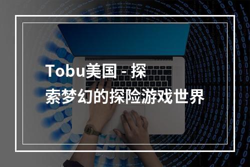 Tobu美国 - 探索梦幻的探险游戏世界