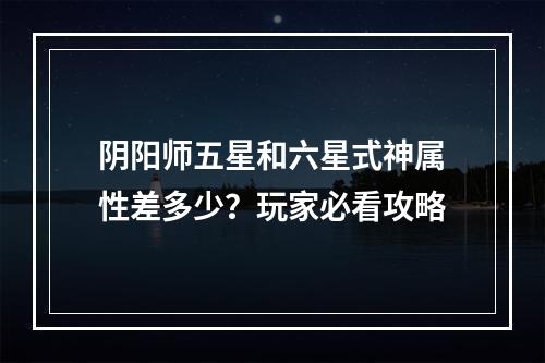 阴阳师五星和六星式神属性差多少？玩家必看攻略