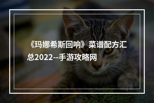 《玛娜希斯回响》菜谱配方汇总2022--手游攻略网