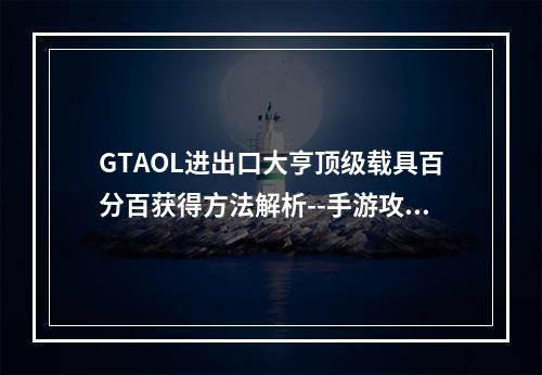 GTAOL进出口大亨顶级载具百分百获得方法解析--手游攻略网