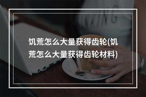 饥荒怎么大量获得齿轮(饥荒怎么大量获得齿轮材料)