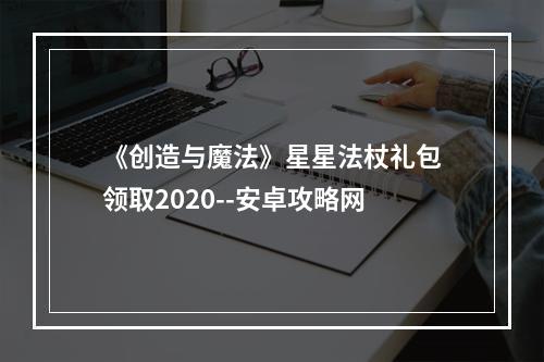 《创造与魔法》星星法杖礼包领取2020--安卓攻略网