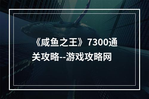 《咸鱼之王》7300通关攻略--游戏攻略网