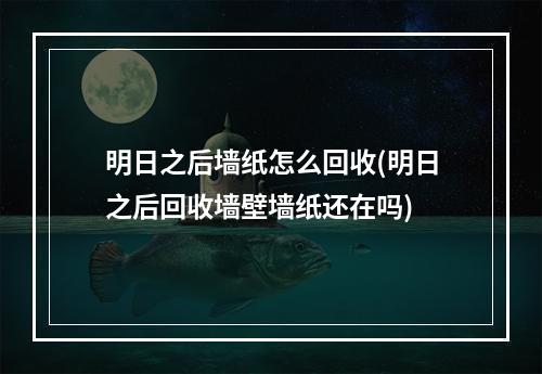 明日之后墙纸怎么回收(明日之后回收墙壁墙纸还在吗)