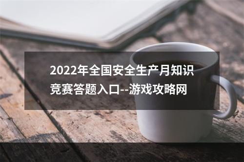 2022年全国安全生产月知识竞赛答题入口--游戏攻略网