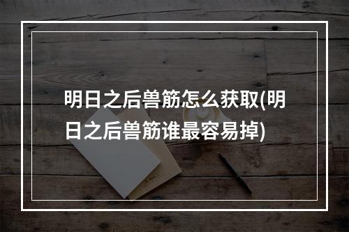 明日之后兽筋怎么获取(明日之后兽筋谁最容易掉)