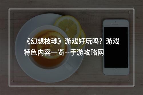 《幻想枝魂》游戏好玩吗？游戏特色内容一览--手游攻略网