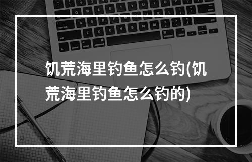 饥荒海里钓鱼怎么钓(饥荒海里钓鱼怎么钓的)