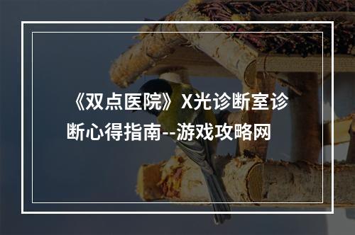 《双点医院》X光诊断室诊断心得指南--游戏攻略网