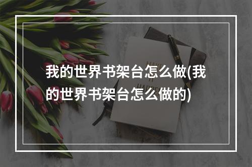 我的世界书架台怎么做(我的世界书架台怎么做的)