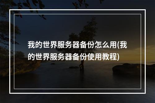 我的世界服务器备份怎么用(我的世界服务器备份使用教程)