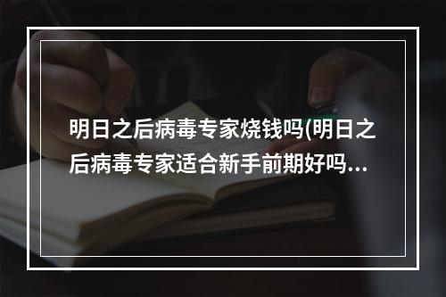 明日之后病毒专家烧钱吗(明日之后病毒专家适合新手前期好吗)