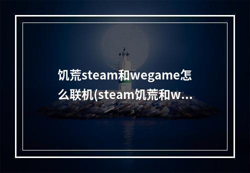 饥荒steam和wegame怎么联机(steam饥荒和wegame饥荒怎么联机)