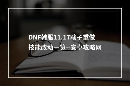 DNF韩服11.17瞎子重做技能改动一览--安卓攻略网