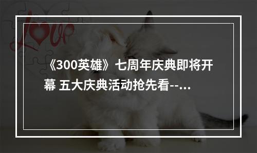 《300英雄》七周年庆典即将开幕 五大庆典活动抢先看--游戏攻略网