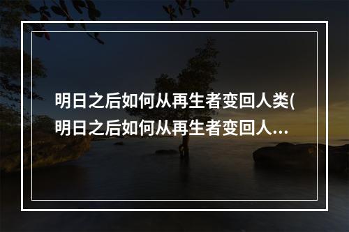 明日之后如何从再生者变回人类(明日之后如何从再生者变回人类模式)