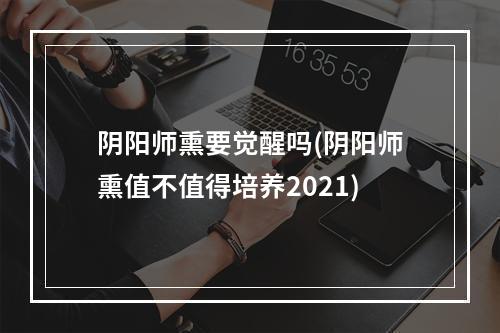 阴阳师熏要觉醒吗(阴阳师熏值不值得培养2021)