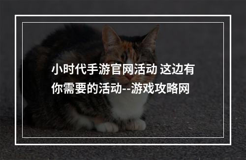 小时代手游官网活动 这边有你需要的活动--游戏攻略网