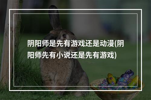 阴阳师是先有游戏还是动漫(阴阳师先有小说还是先有游戏)