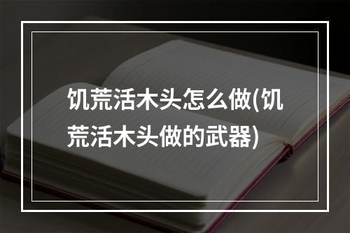 饥荒活木头怎么做(饥荒活木头做的武器)