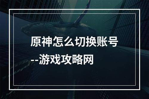 原神怎么切换账号--游戏攻略网