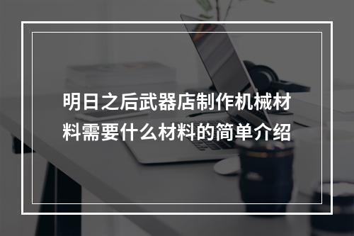 明日之后武器店制作机械材料需要什么材料的简单介绍